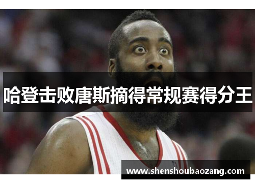 哈登击败唐斯摘得常规赛得分王