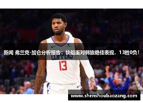 新闻 弗兰克-加仑分析报告：快船面对弱旅绝佳表现，13胜0负！